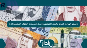 «سعر الريال» اليوم بالبنك المركزي وأحدث تحديثات البنوك المصرية الآن